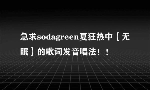 急求sodagreen夏狂热中【无眠】的歌词发音唱法!!