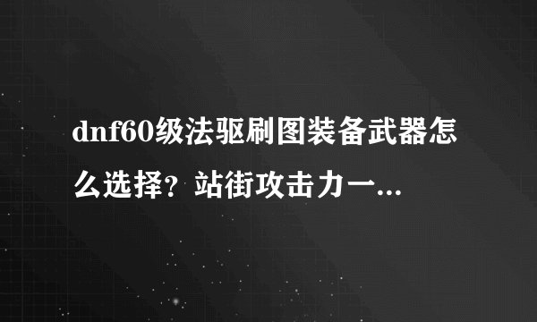 dnf60级法驱刷图装备武器怎么选择？站街攻击力一般是多少？