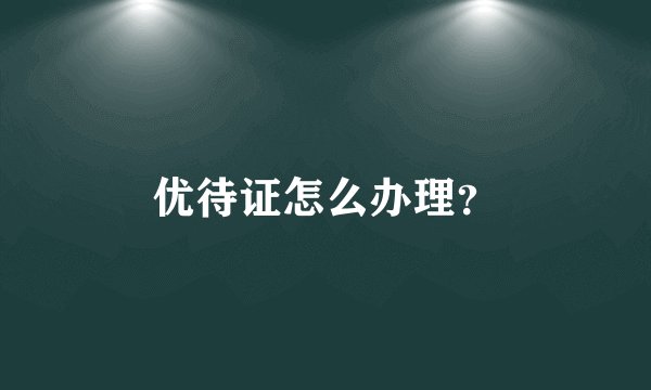 优待证怎么办理？