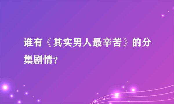 谁有《其实男人最辛苦》的分集剧情?