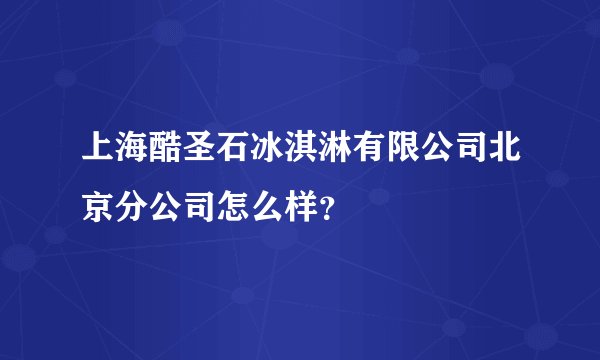 上海酷圣石冰淇淋有限公司北京分公司怎么样?