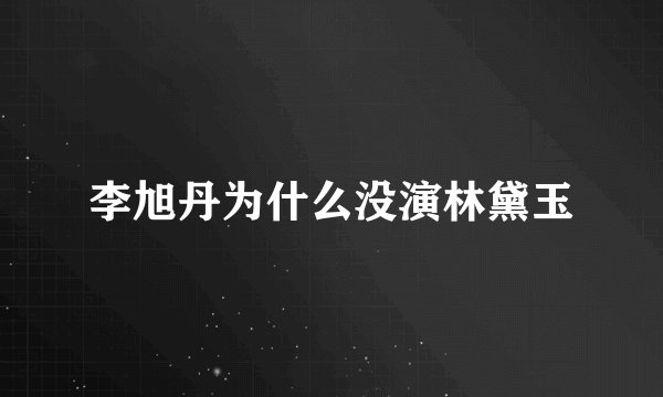 李旭丹为什么没演林黛玉