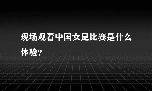 现场观看中国女足比赛是什么体验？