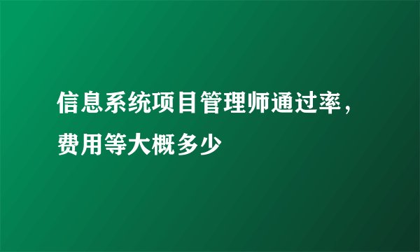 信息系统项目管理师通过率，费用等大概多少