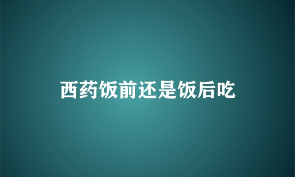 西药饭前还是饭后吃