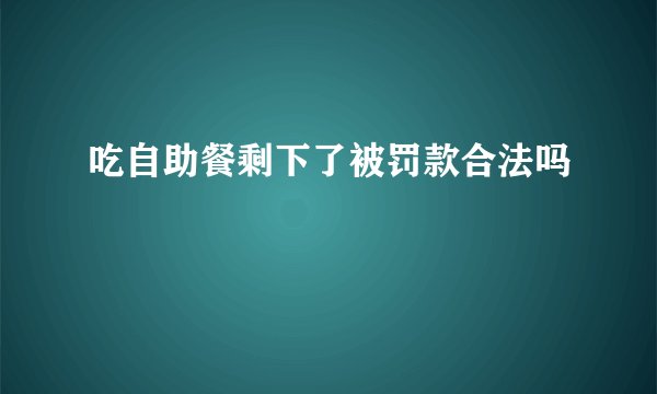吃自助餐剩下了被罚款合法吗