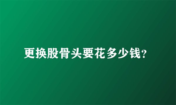 更换股骨头要花多少钱？
