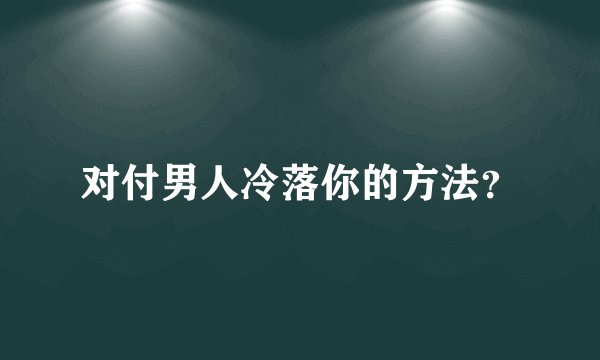 对付男人冷落你的方法？