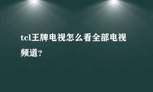 tcl王牌电视怎么看全部电视频道？