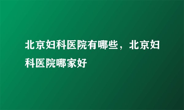 北京妇科医院有哪些，北京妇科医院哪家好