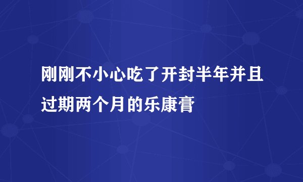 刚刚不小心吃了开封半年并且过期两个月的乐康膏