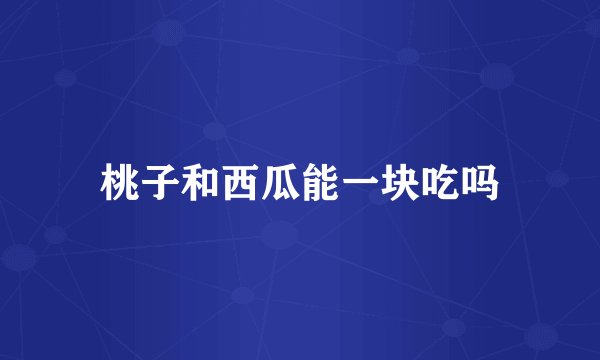 桃子和西瓜能一块吃吗
