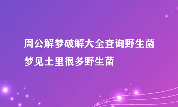 周公解梦破解大全查询野生菌梦见土里很多野生菌