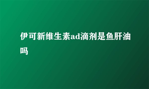 伊可新维生素ad滴剂是鱼肝油吗