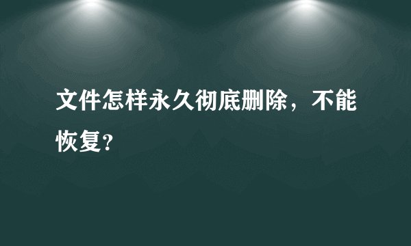 文件怎样永久彻底删除，不能恢复？