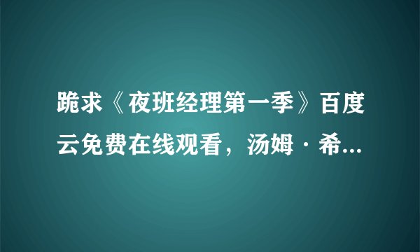 跪求《夜班经理第一季》百度云免费在线观看，汤姆·希德勒斯顿主演的