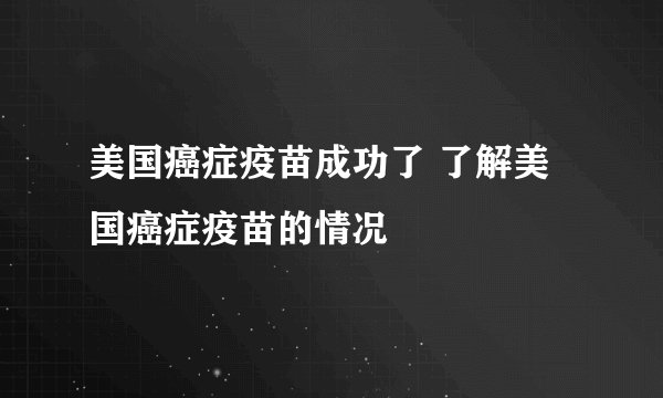 美国癌症疫苗成功了 了解美国癌症疫苗的情况