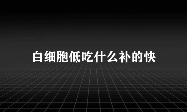 白细胞低吃什么补的快