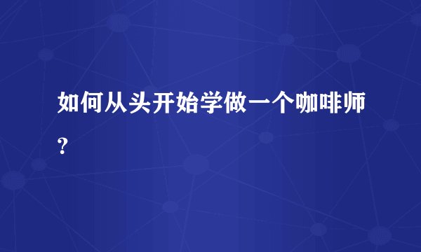 如何从头开始学做一个咖啡师？