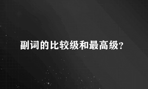副词的比较级和最高级？