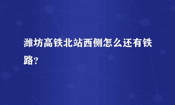 潍坊高铁北站西侧怎么还有铁路？
