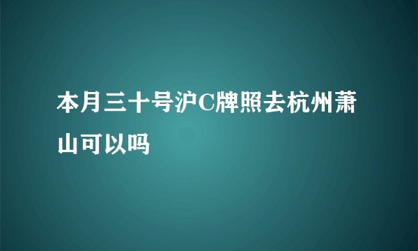 本月三十号沪C牌照去杭州萧山可以吗