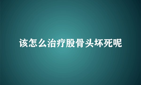 该怎么治疗股骨头坏死呢