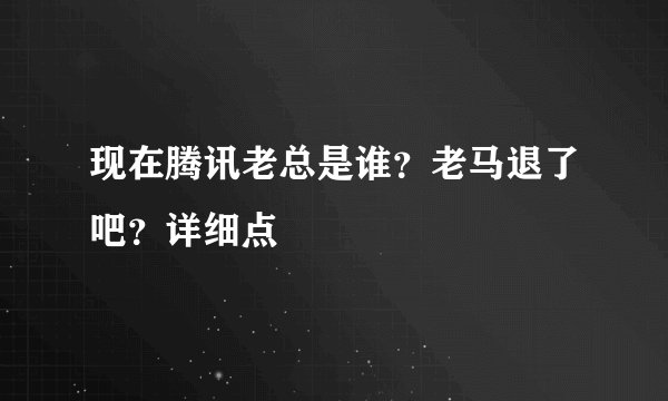 现在腾讯老总是谁?老马退了吧?详细点