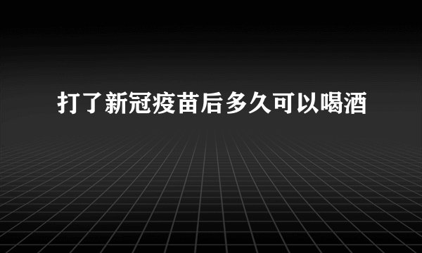 打了新冠疫苗后多久可以喝酒