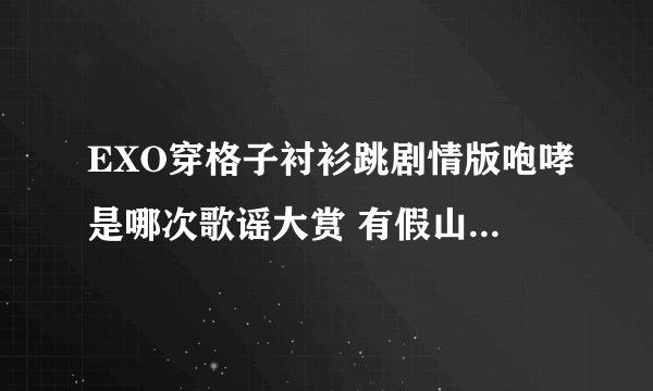 EXO穿格子衬衫跳剧情版咆哮是哪次歌谣大赏 有假山之类的道具的 咆哮