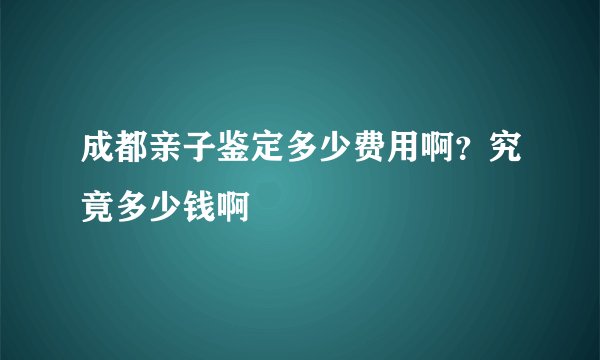 成都亲子鉴定多少费用啊？究竟多少钱啊
