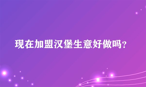 现在加盟汉堡生意好做吗？