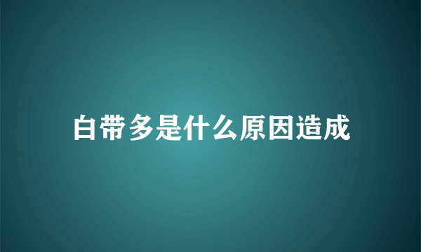 白带多是什么原因造成