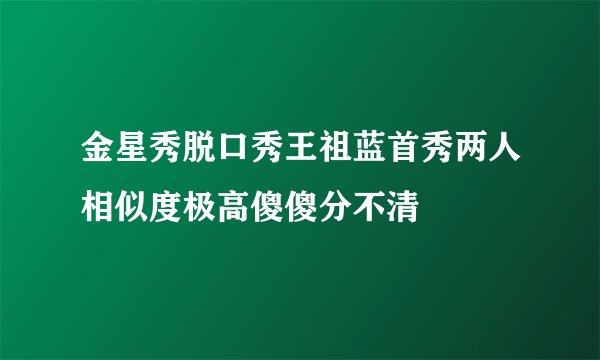 金星秀脱口秀王祖蓝首秀两人相似度极高傻傻分不清