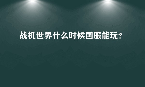 战机世界什么时候国服能玩？