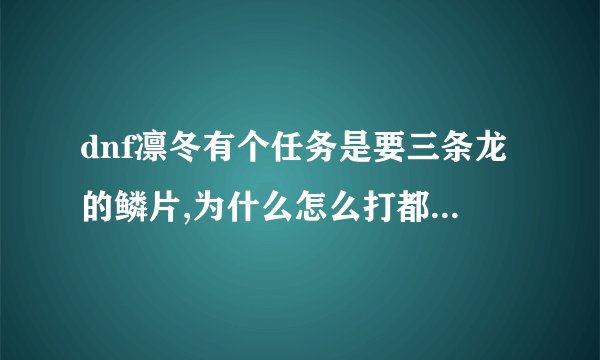 dnf凛冬有个任务是要三条龙的鳞片,为什么怎么打都没有呢?