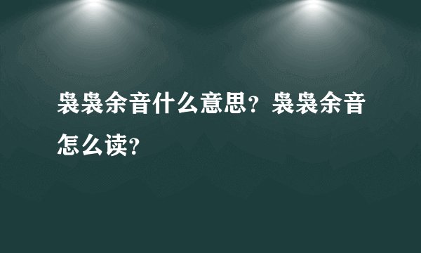 袅袅余音什么意思？袅袅余音怎么读？