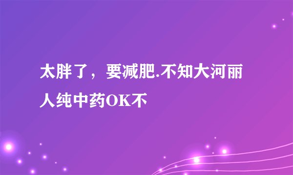 太胖了,要减肥.不知大河丽人纯中药OK不