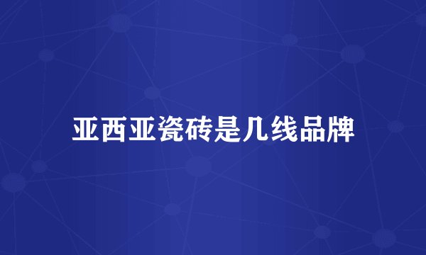 亚西亚瓷砖是几线品牌