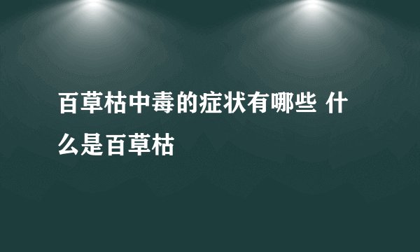 百草枯中毒的症状有哪些 什么是百草枯