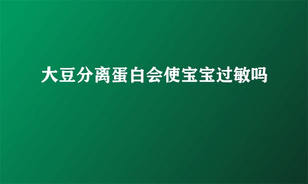 大豆分离蛋白会使宝宝过敏吗