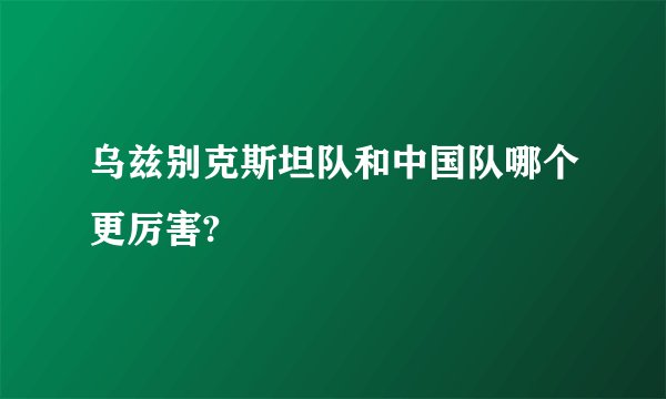 乌兹别克斯坦队和中国队哪个更厉害?