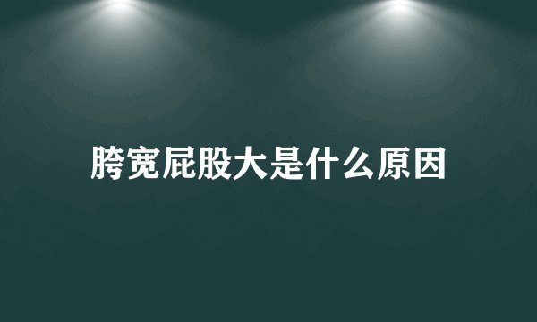 胯宽屁股大是什么原因