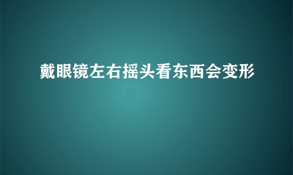 戴眼镜左右摇头看东西会变形