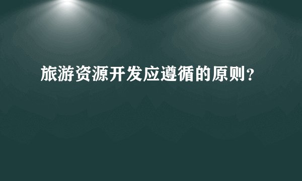 旅游资源开发应遵循的原则？