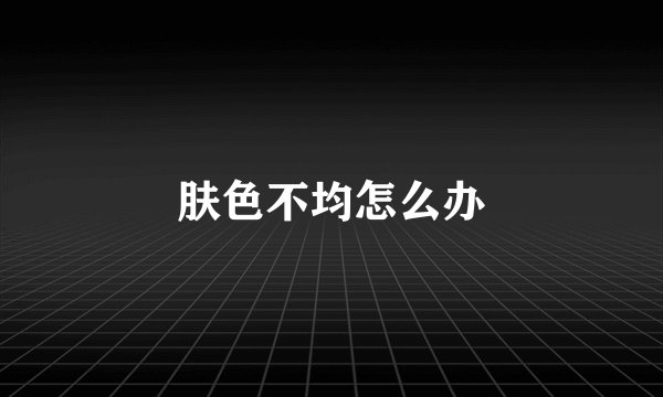 肤色不均怎么办