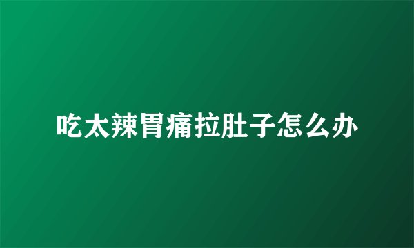 吃太辣胃痛拉肚子怎么办