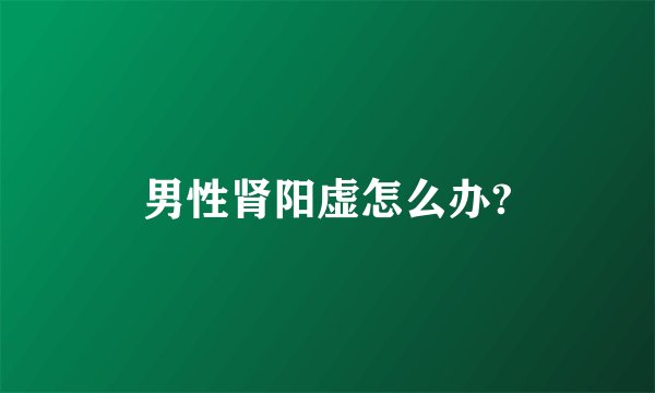 男性肾阳虚怎么办?