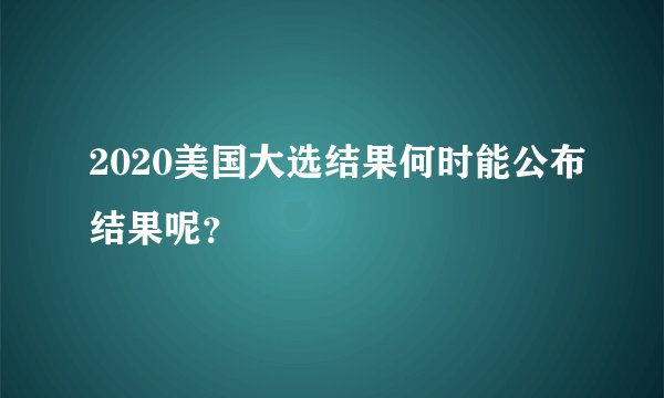 2020美国大选结果何时能公布结果呢?