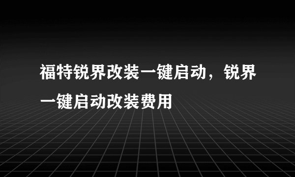 福特锐界改装一键启动，锐界一键启动改装费用